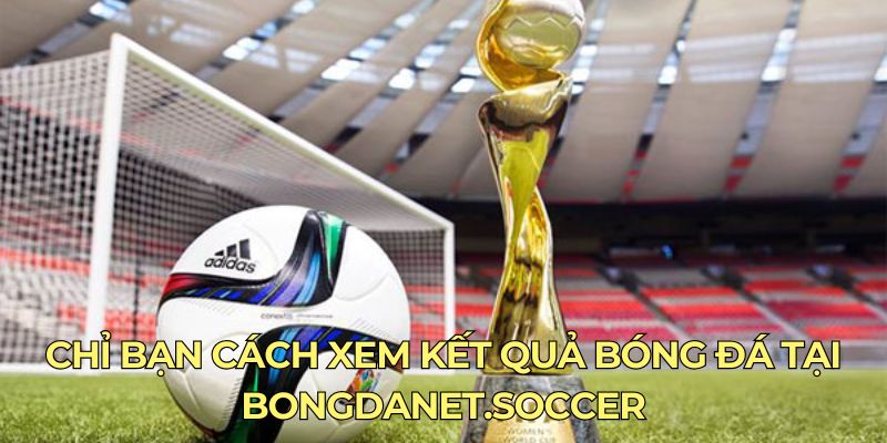 Chỉ bạn cách xem kết quả bóng đá tại bongdanet.soccer