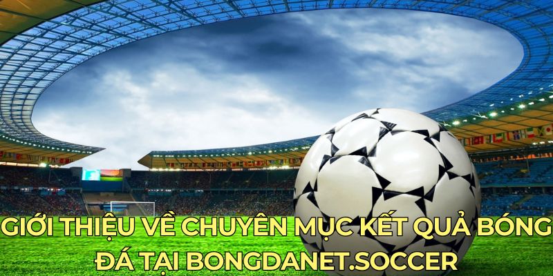 Giới thiệu về chuyên mục kết quả bóng đá tại bongdanet.soccer